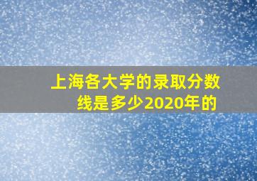 上海各大学的录取分数线是多少2020年的