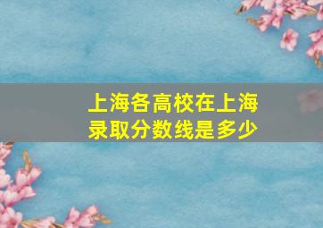 上海各高校在上海录取分数线是多少