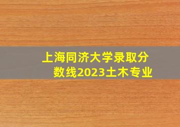 上海同济大学录取分数线2023土木专业