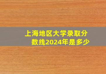 上海地区大学录取分数线2024年是多少