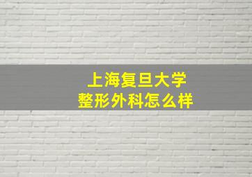 上海复旦大学整形外科怎么样