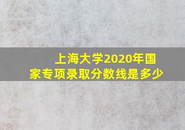 上海大学2020年国家专项录取分数线是多少