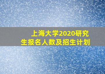 上海大学2020研究生报名人数及招生计划