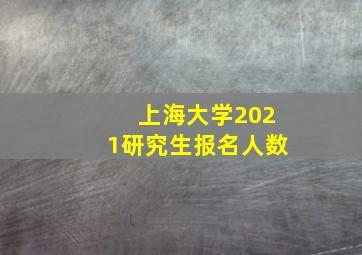 上海大学2021研究生报名人数