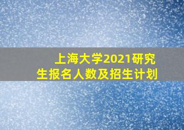 上海大学2021研究生报名人数及招生计划