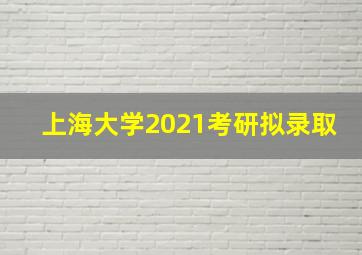 上海大学2021考研拟录取