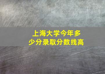 上海大学今年多少分录取分数线高