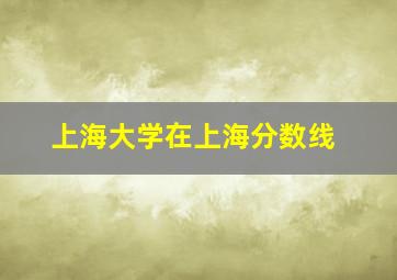 上海大学在上海分数线