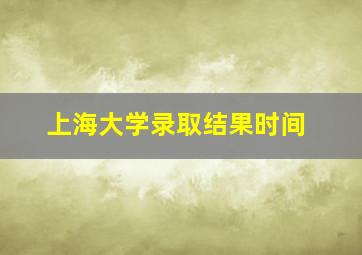 上海大学录取结果时间