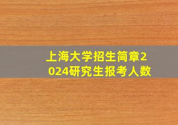 上海大学招生简章2024研究生报考人数