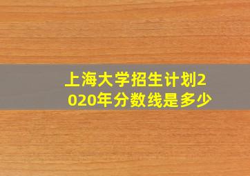 上海大学招生计划2020年分数线是多少