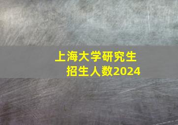 上海大学研究生招生人数2024