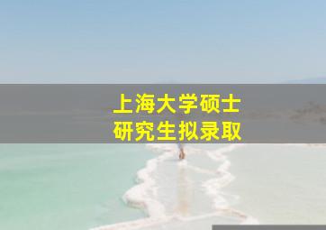 上海大学硕士研究生拟录取