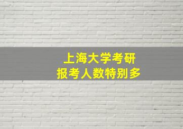 上海大学考研报考人数特别多