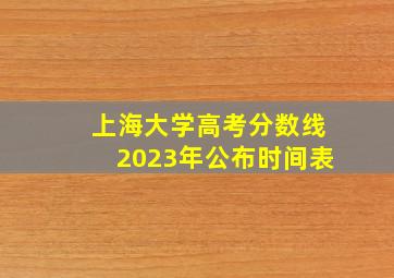 上海大学高考分数线2023年公布时间表