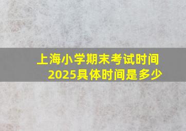 上海小学期末考试时间2025具体时间是多少