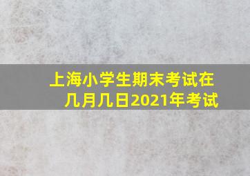 上海小学生期末考试在几月几日2021年考试