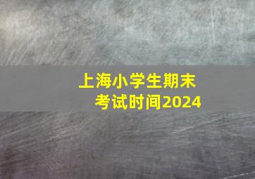 上海小学生期末考试时间2024