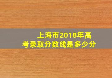 上海市2018年高考录取分数线是多少分