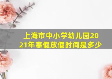 上海市中小学幼儿园2021年寒假放假时间是多少