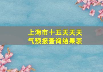 上海市十五天天天气预报查询结果表