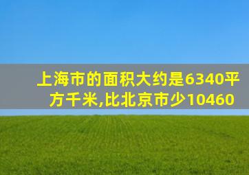 上海市的面积大约是6340平方千米,比北京市少10460