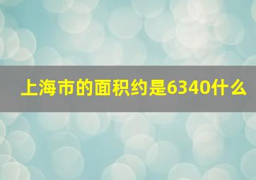 上海市的面积约是6340什么