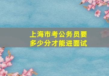 上海市考公务员要多少分才能进面试