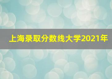 上海录取分数线大学2021年