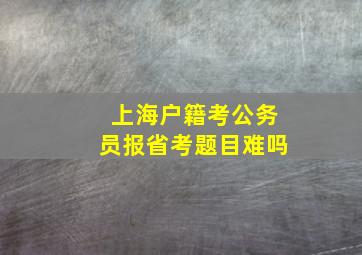 上海户籍考公务员报省考题目难吗