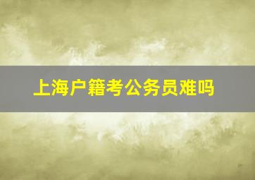 上海户籍考公务员难吗