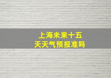 上海未来十五天天气预报准吗