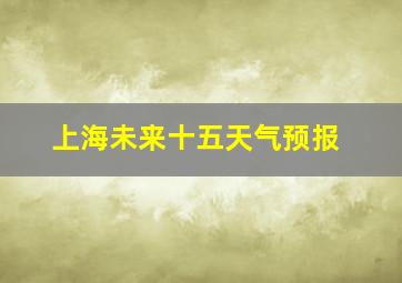 上海未来十五天气预报