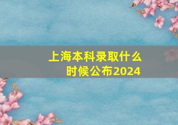 上海本科录取什么时候公布2024