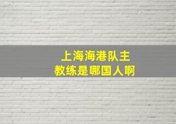 上海海港队主教练是哪国人啊