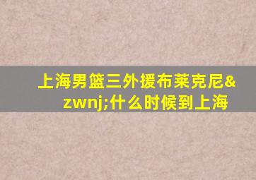 上海男篮三外援布莱克尼‌什么时候到上海