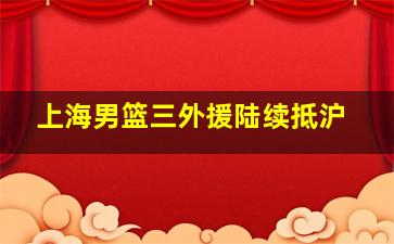 上海男篮三外援陆续抵沪