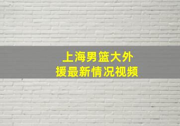 上海男篮大外援最新情况视频