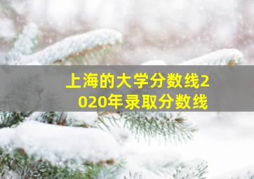 上海的大学分数线2020年录取分数线