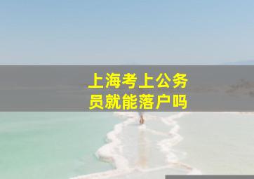 上海考上公务员就能落户吗