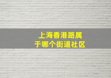 上海香港路属于哪个街道社区