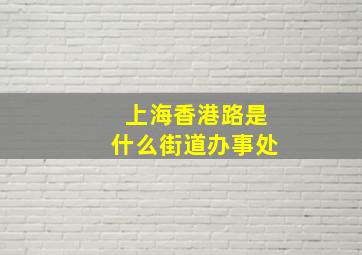 上海香港路是什么街道办事处