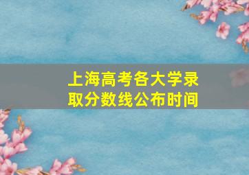 上海高考各大学录取分数线公布时间