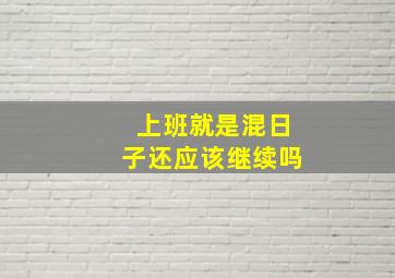 上班就是混日子还应该继续吗