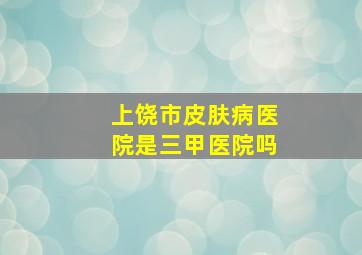 上饶市皮肤病医院是三甲医院吗