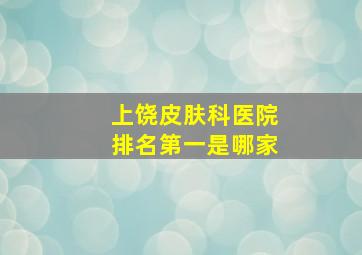 上饶皮肤科医院排名第一是哪家