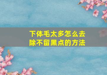 下体毛太多怎么去除不留黑点的方法