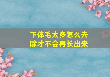 下体毛太多怎么去除才不会再长出来