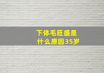 下体毛旺盛是什么原因35岁