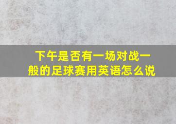 下午是否有一场对战一般的足球赛用英语怎么说